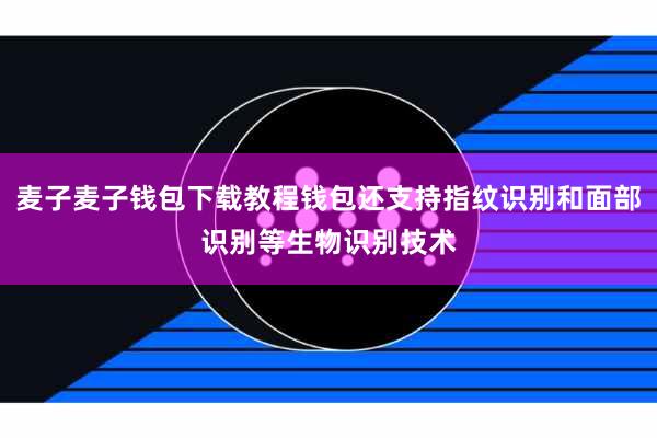 麦子麦子钱包下载教程钱包还支持指纹识别和面部识别等生物识别技术