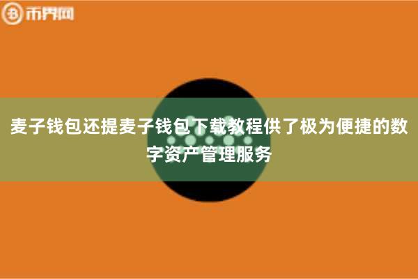 麦子钱包还提麦子钱包下载教程供了极为便捷的数字资产管理服务