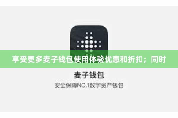 享受更多麦子钱包使用体验优惠和折扣;同时