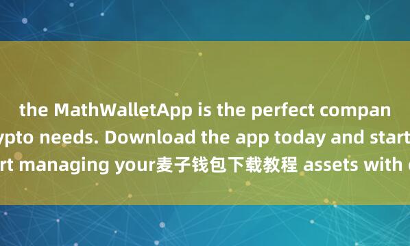 the MathWalletApp is the perfect companion for all your crypto needs. Download the app today and start managing your麦子钱包下载教程 assets with ease and convenience.