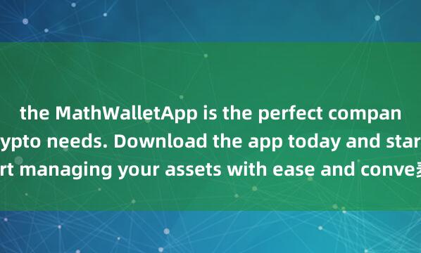 the MathWalletApp is the perfect companion for all your crypto needs. Download the app today and start managing your assets with ease and conve麦子钱包注册教程nience.