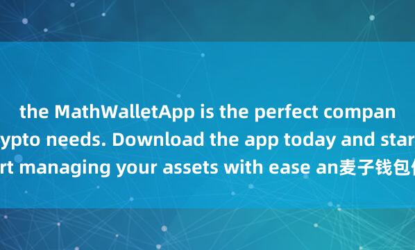 the MathWalletApp is the perfect companion for all your crypto needs. Download the app today and start managing your assets with ease an麦子钱包使用体验d convenience.